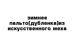 зимнее пальто(дубленка)из искусственного меха